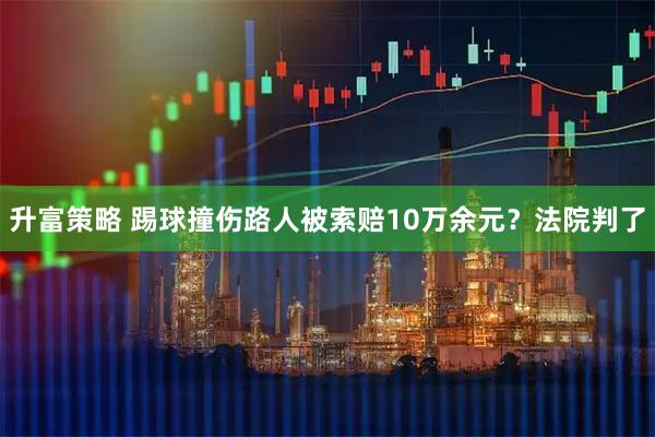 升富策略 踢球撞伤路人被索赔10万余元？法院判了