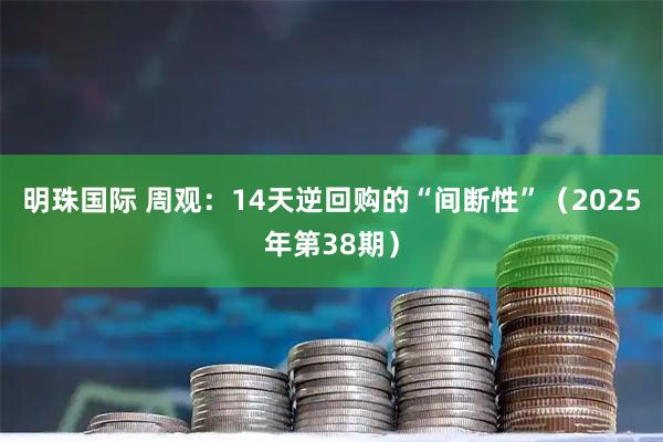 明珠国际 周观：14天逆回购的“间断性”（2025年第38期）