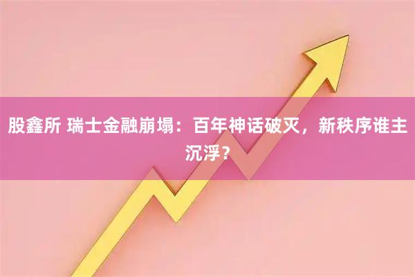 股鑫所 瑞士金融崩塌：百年神话破灭，新秩序谁主沉浮？
