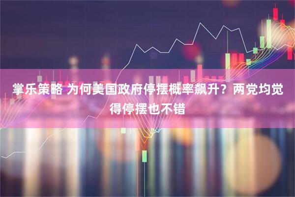 掌乐策略 为何美国政府停摆概率飙升？两党均觉得停摆也不错