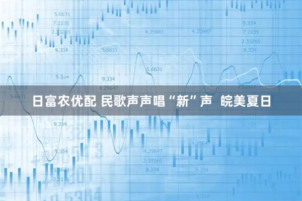 日富农优配 民歌声声唱“新”声  皖美夏日