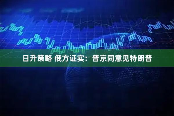 日升策略 俄方证实：普京同意见特朗普