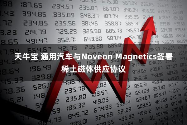 天牛宝 通用汽车与Noveon Magnetics签署稀土磁体供应协议
