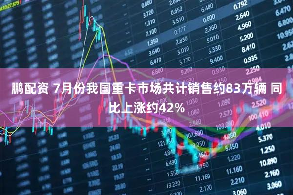 鹏配资 7月份我国重卡市场共计销售约83万辆 同比上涨约42%