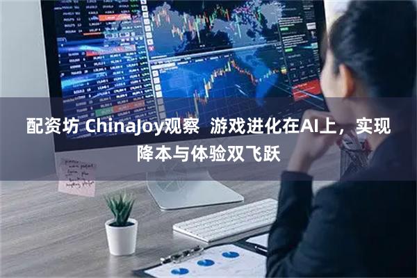 配资坊 ChinaJoy观察 游戏进化在AI上,实现降本与体验双飞跃