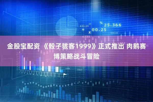 金股宝配资 《骰子骇客1999》正式推出 肉鹅赛博策略战斗冒险