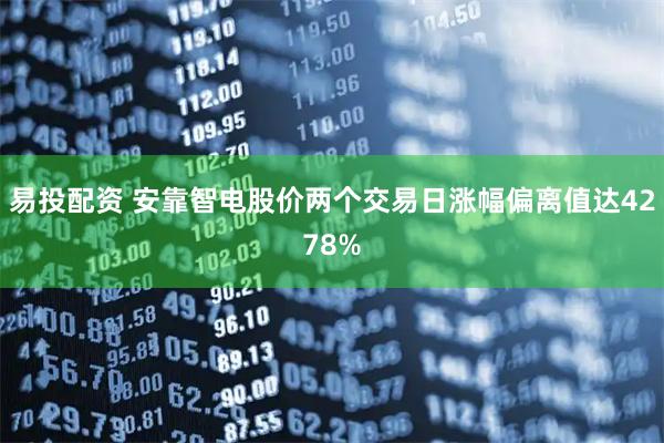 易投配资 安靠智电股价两个交易日涨幅偏离值达4278%